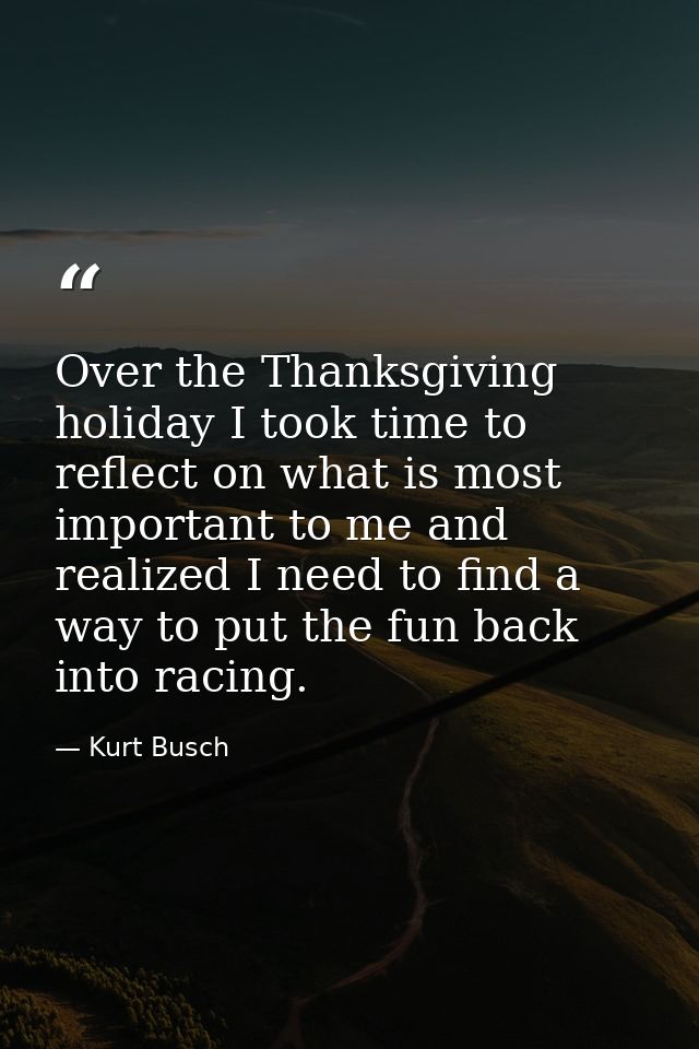 Over the Thanksgiving holiday I took time to reflect on what is most important to me and realized I need to find a way t — Kurt Busch