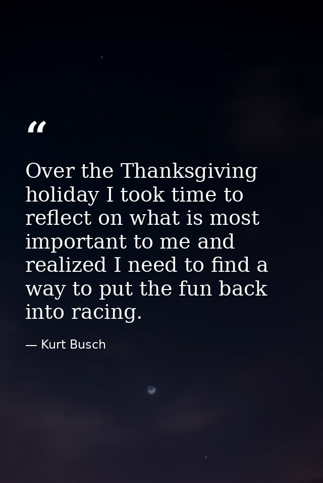 Over the Thanksgiving holiday I took time to reflect on what is most important to me and realized I need to find a way t — Kurt Busch