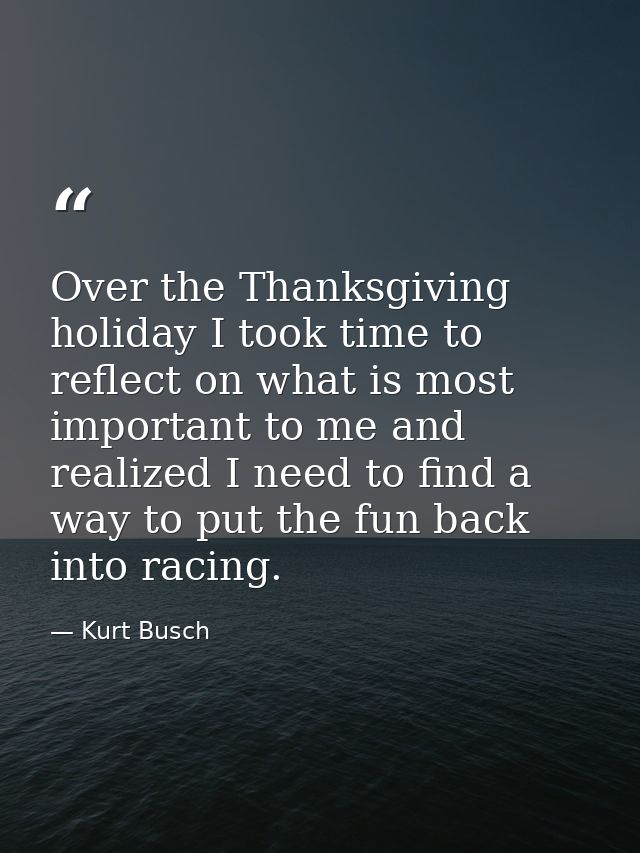 Over the Thanksgiving holiday I took time to reflect on what is most important to me and realized I need to find a way t — Kurt Busch