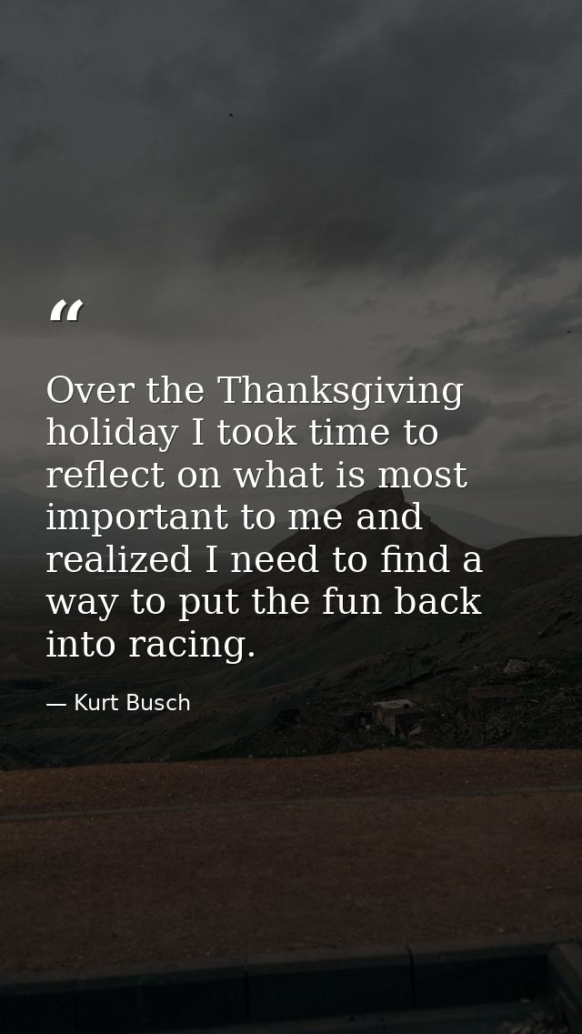 Over the Thanksgiving holiday I took time to reflect on what is most important to me and realized I need to find a way t — Kurt Busch