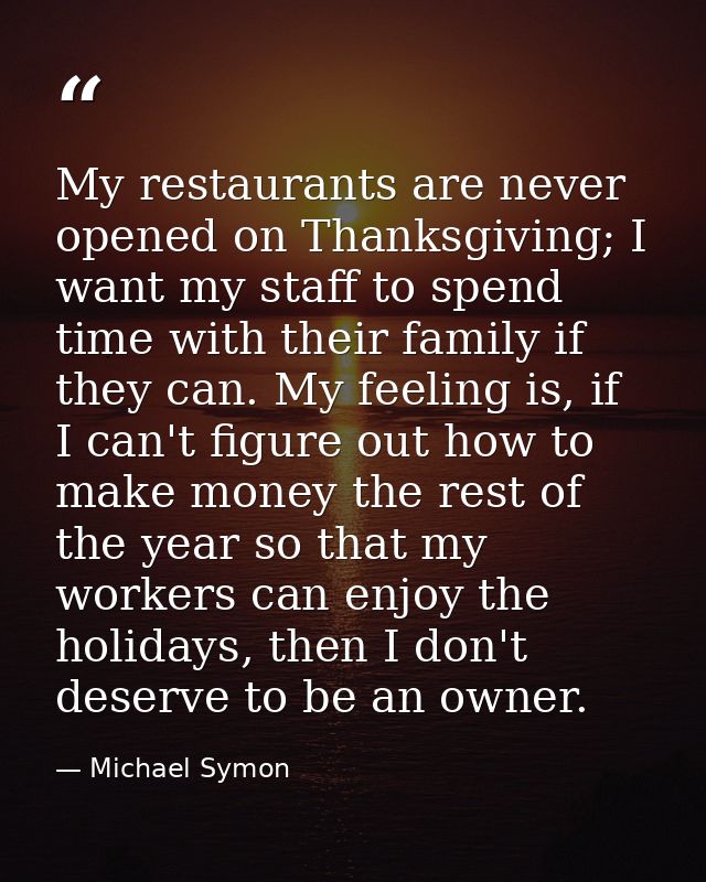 My restaurants are never opened on Thanksgiving; I want my staff to spend time with their family if they can. My feeling — Michael Symon