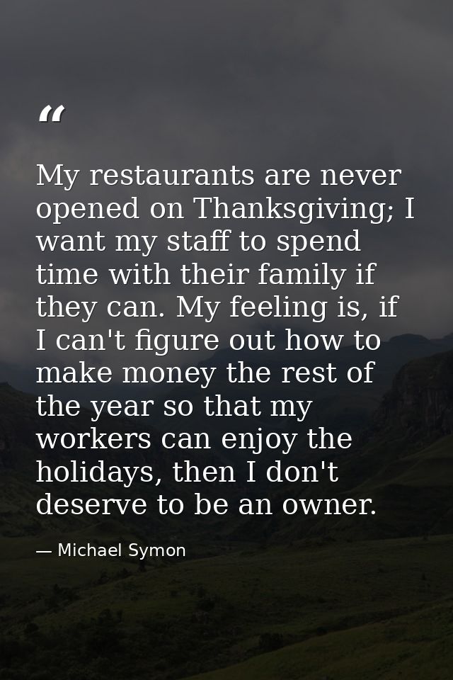 My restaurants are never opened on Thanksgiving; I want my staff to spend time with their family if they can. My feeling — Michael Symon