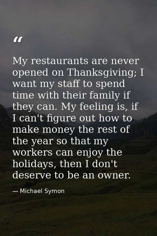 My restaurants are never opened on Thanksgiving; I want my staff to spend time with their family if they can. My feeling — Michael Symon