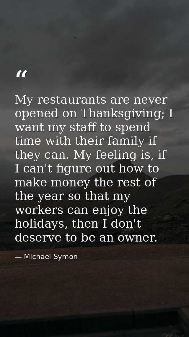 My restaurants are never opened on Thanksgiving; I want my staff to spend time with their family if they can. My feeling — Michael Symon