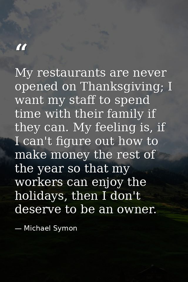 My restaurants are never opened on Thanksgiving; I want my staff to spend time with their family if they can. My feeling — Michael Symon