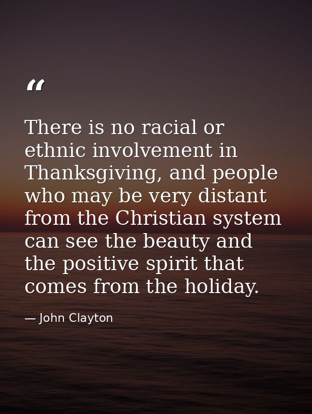 There is no racial or ethnic involvement in Thanksgiving, and people who may be very distant from the Christian system c — John Clayton