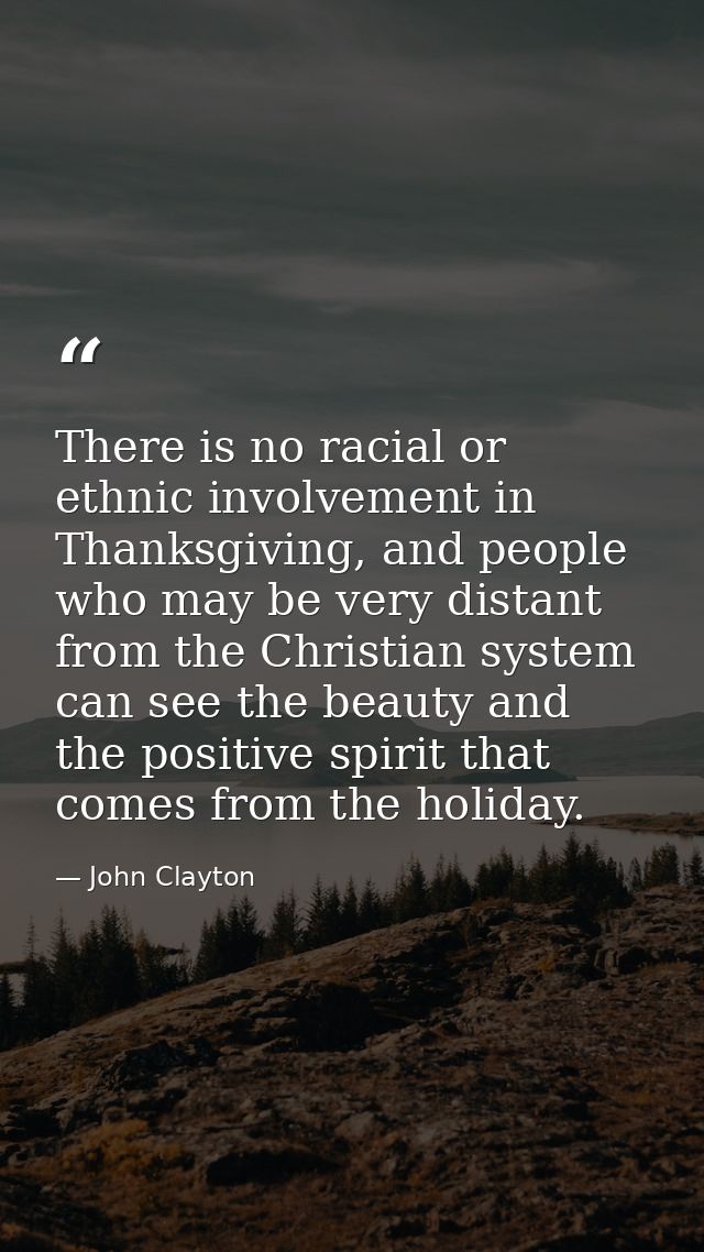 There is no racial or ethnic involvement in Thanksgiving, and people who may be very distant from the Christian system c — John Clayton