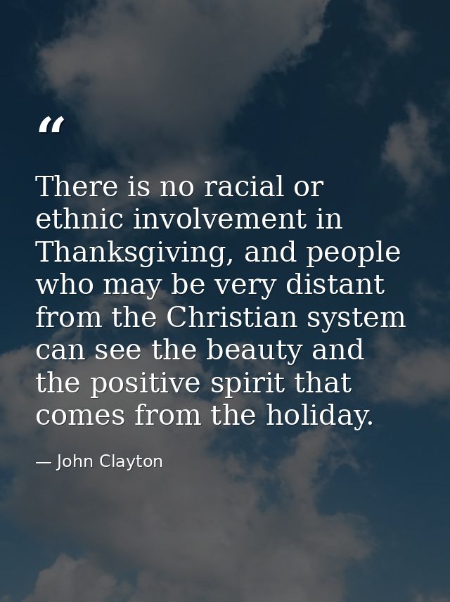 There is no racial or ethnic involvement in Thanksgiving, and people who may be very distant from the Christian system c — John Clayton