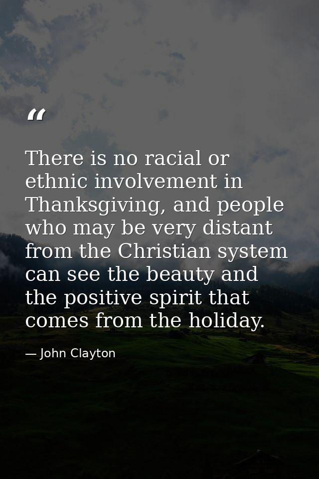 There is no racial or ethnic involvement in Thanksgiving, and people who may be very distant from the Christian system c — John Clayton