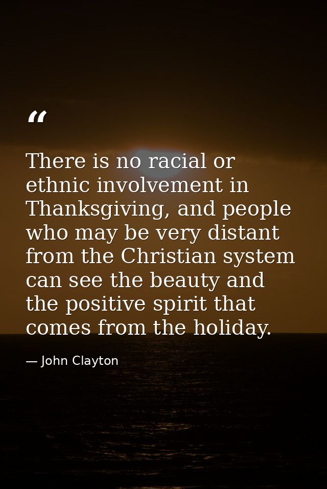 There is no racial or ethnic involvement in Thanksgiving, and people who may be very distant from the Christian system c — John Clayton