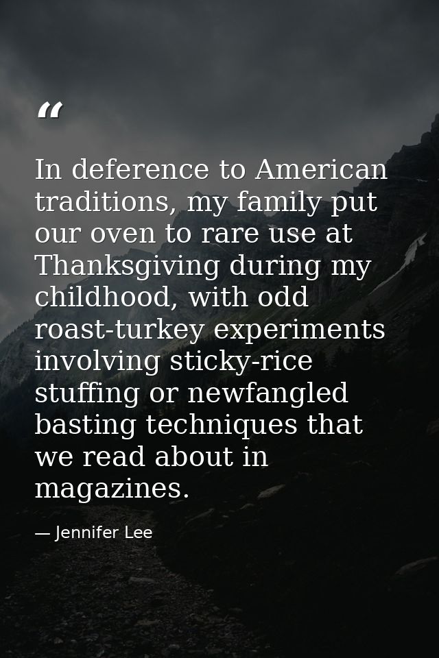 In deference to American traditions, my family put our oven to rare use at Thanksgiving during my childhood, with odd ro — Jennifer Lee