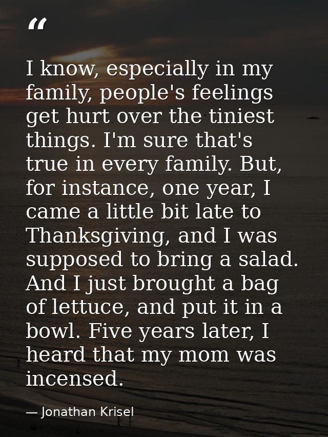 I know, especially in my family, people's feelings get hurt over the tiniest things. I'm sure that's true in every famil — Jonathan Krisel
