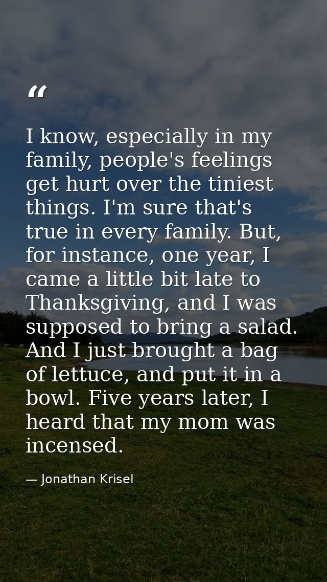 I know, especially in my family, people's feelings get hurt over the tiniest things. I'm sure that's true in every famil — Jonathan Krisel