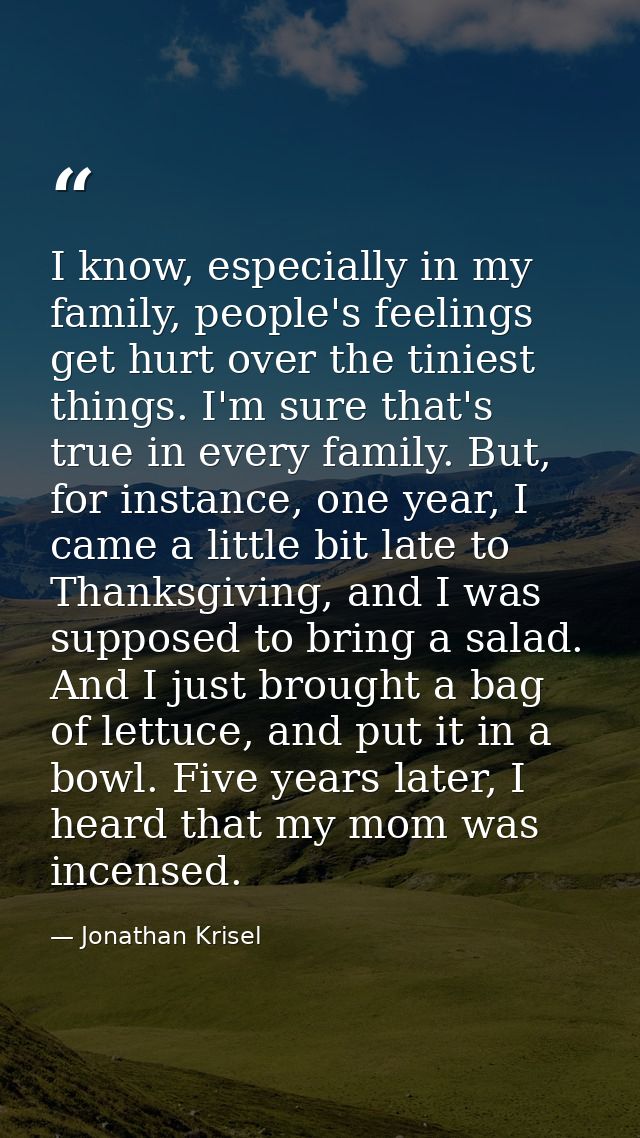 I know, especially in my family, people's feelings get hurt over the tiniest things. I'm sure that's true in every famil — Jonathan Krisel