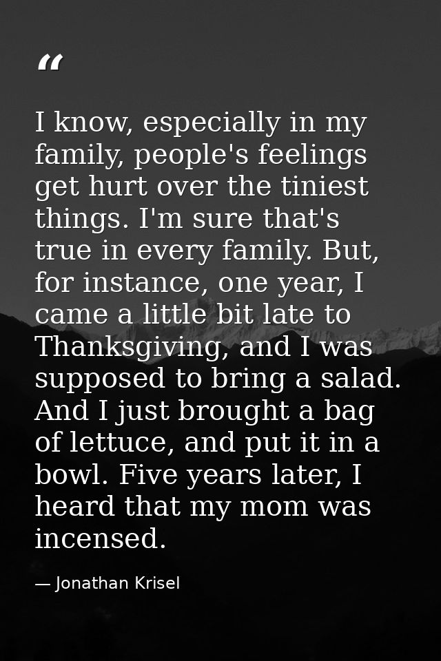 I know, especially in my family, people's feelings get hurt over the tiniest things. I'm sure that's true in every famil — Jonathan Krisel