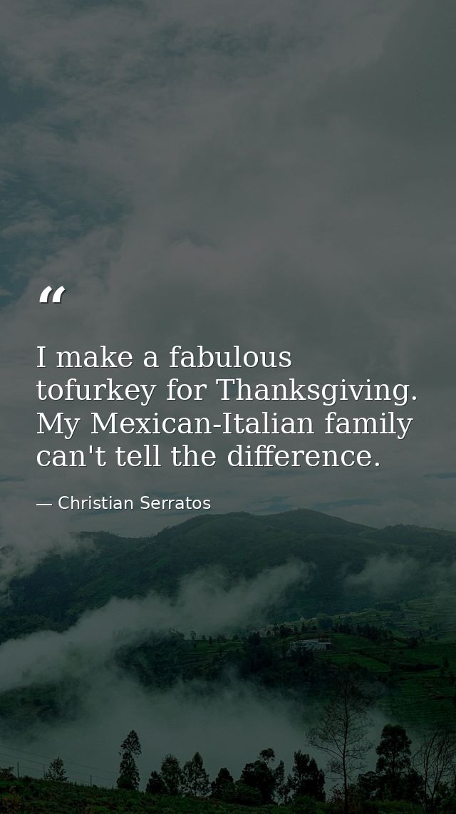I make a fabulous tofurkey for Thanksgiving. My Mexican-Italian family can't tell the difference. — Christian Serratos