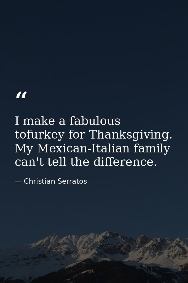 I make a fabulous tofurkey for Thanksgiving. My Mexican-Italian family can't tell the difference. — Christian Serratos