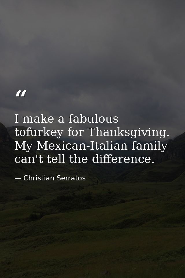 I make a fabulous tofurkey for Thanksgiving. My Mexican-Italian family can't tell the difference. — Christian Serratos