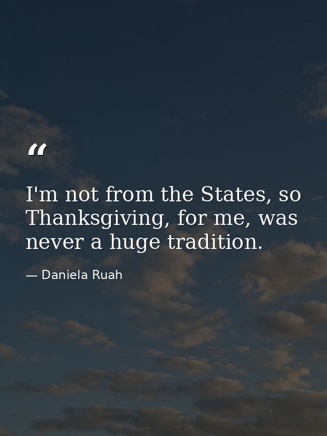 I'm not from the States, so Thanksgiving, for me, was never a huge tradition. — Daniela Ruah