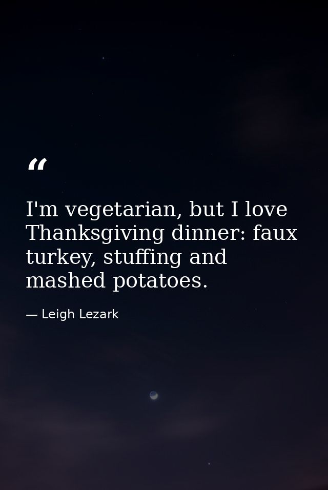I'm vegetarian, but I love Thanksgiving dinner: faux turkey, stuffing and mashed potatoes. — Leigh Lezark
