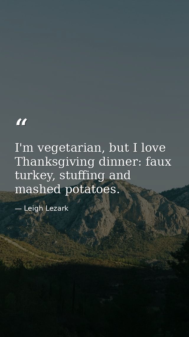 I'm vegetarian, but I love Thanksgiving dinner: faux turkey, stuffing and mashed potatoes. — Leigh Lezark