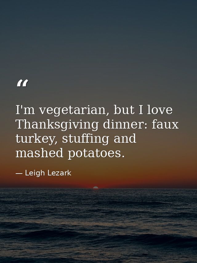 I'm vegetarian, but I love Thanksgiving dinner: faux turkey, stuffing and mashed potatoes. — Leigh Lezark