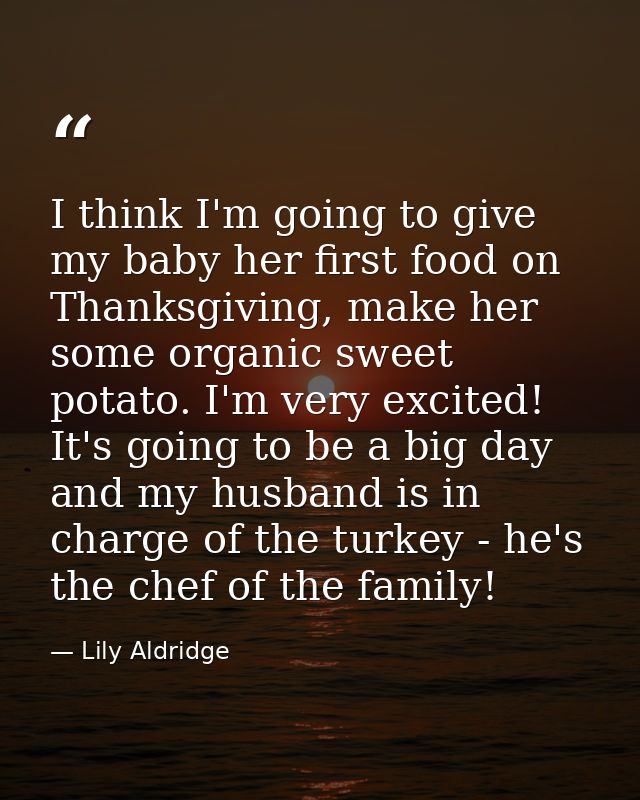 I think I'm going to give my baby her first food on Thanksgiving, make her some organic sweet potato. I'm very excited!  — Lily Aldridge