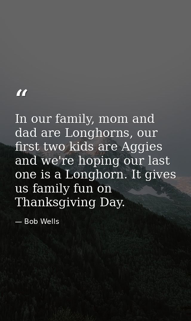 In our family, mom and dad are Longhorns, our first two kids are Aggies and we're hoping our last one is a Longhorn. It  — Bob Wells