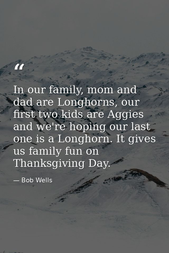 In our family, mom and dad are Longhorns, our first two kids are Aggies and we're hoping our last one is a Longhorn. It  — Bob Wells