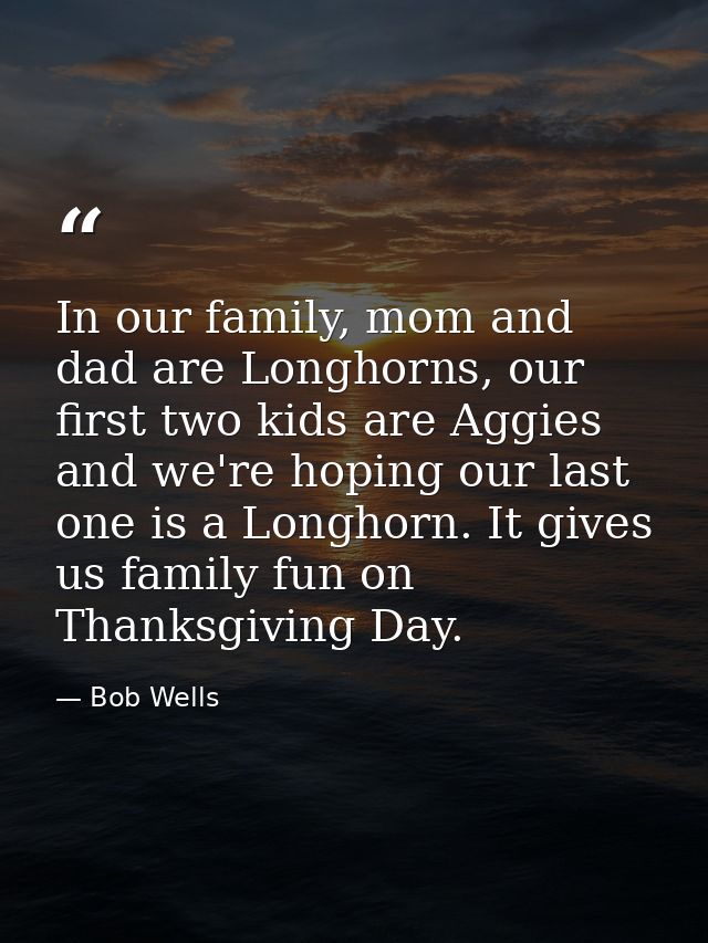 In our family, mom and dad are Longhorns, our first two kids are Aggies and we're hoping our last one is a Longhorn. It  — Bob Wells
