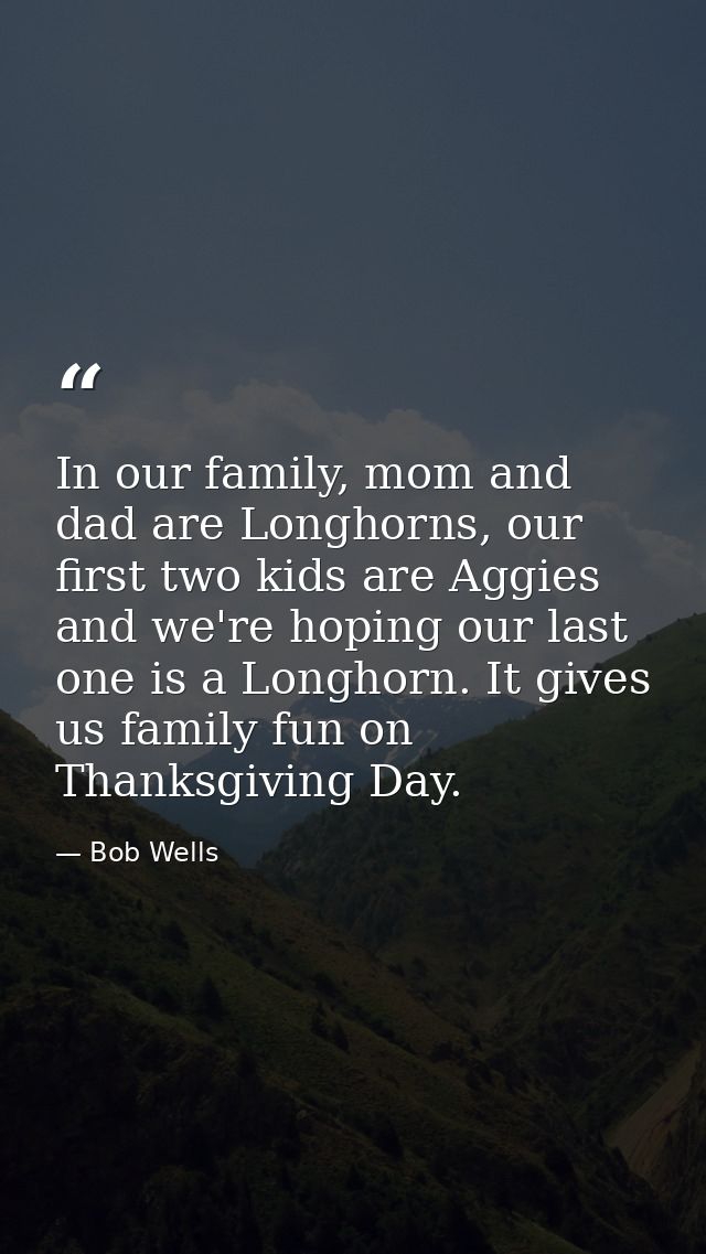 In our family, mom and dad are Longhorns, our first two kids are Aggies and we're hoping our last one is a Longhorn. It  — Bob Wells