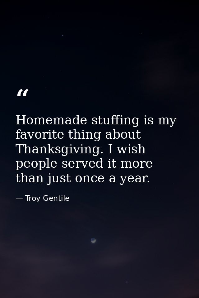 Homemade stuffing is my favorite thing about Thanksgiving. I wish people served it more than just once a year. — Troy Gentile