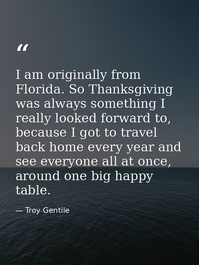 I am originally from Florida. So Thanksgiving was always something I really looked forward to, because I got to travel b — Troy Gentile