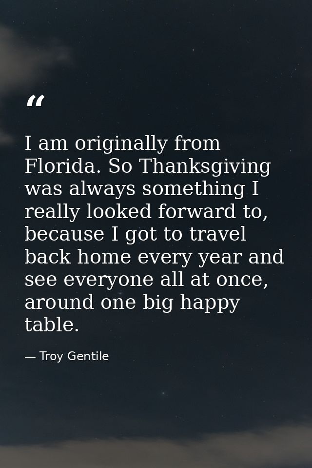 I am originally from Florida. So Thanksgiving was always something I really looked forward to, because I got to travel b — Troy Gentile