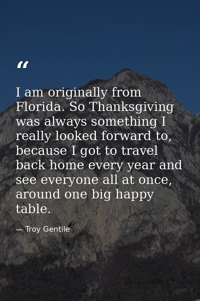 I am originally from Florida. So Thanksgiving was always something I really looked forward to, because I got to travel b — Troy Gentile