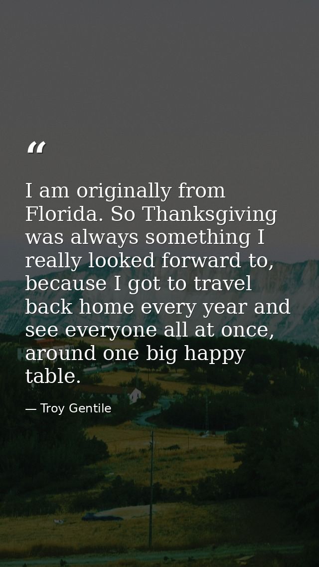 I am originally from Florida. So Thanksgiving was always something I really looked forward to, because I got to travel b — Troy Gentile