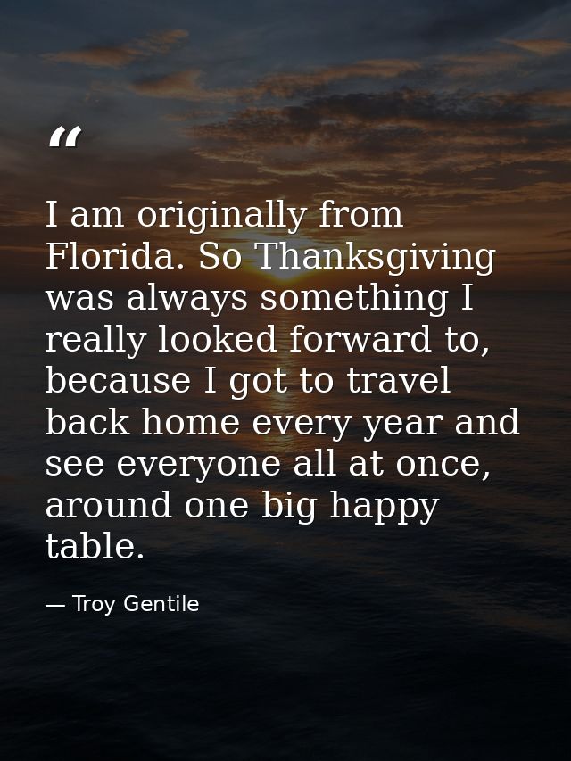 I am originally from Florida. So Thanksgiving was always something I really looked forward to, because I got to travel b — Troy Gentile