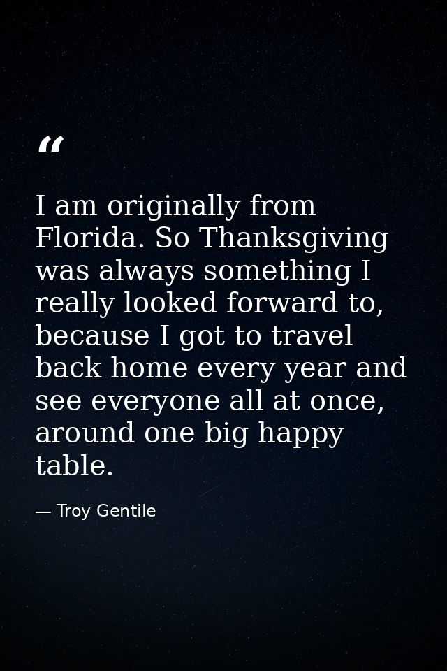 I am originally from Florida. So Thanksgiving was always something I really looked forward to, because I got to travel b — Troy Gentile