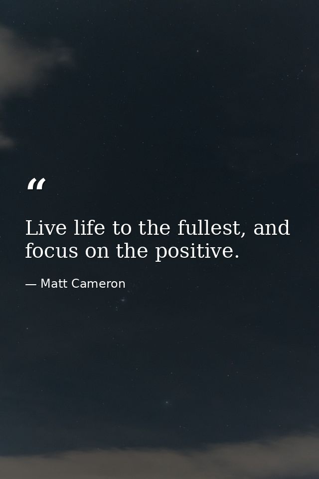 Live life to the fullest, and focus on the positive. — Matt Cameron