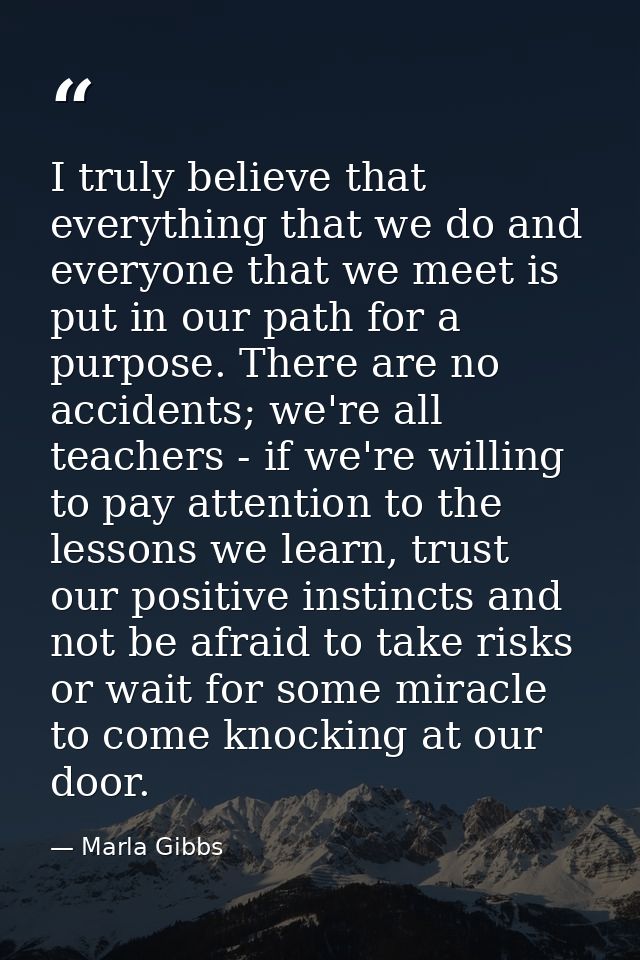 I truly believe that everything that we do and everyone that we meet is put in our path for a purpose. There are no acci — Marla Gibbs