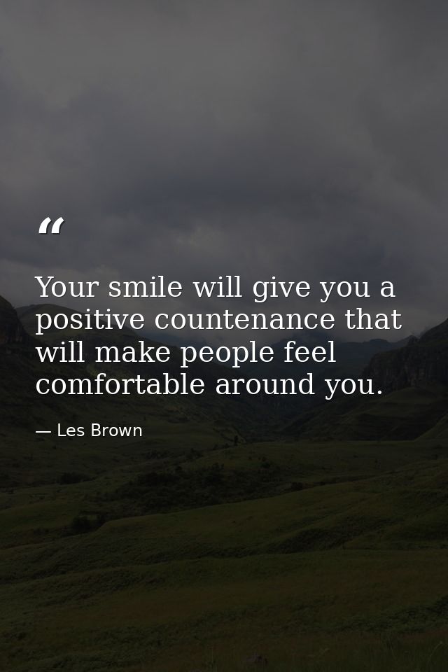 Your smile will give you a positive countenance that will make people feel comfortable around you. — Les Brown