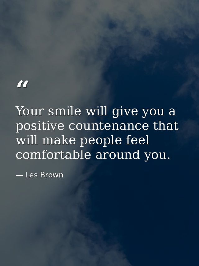 Your smile will give you a positive countenance that will make people feel comfortable around you. — Les Brown