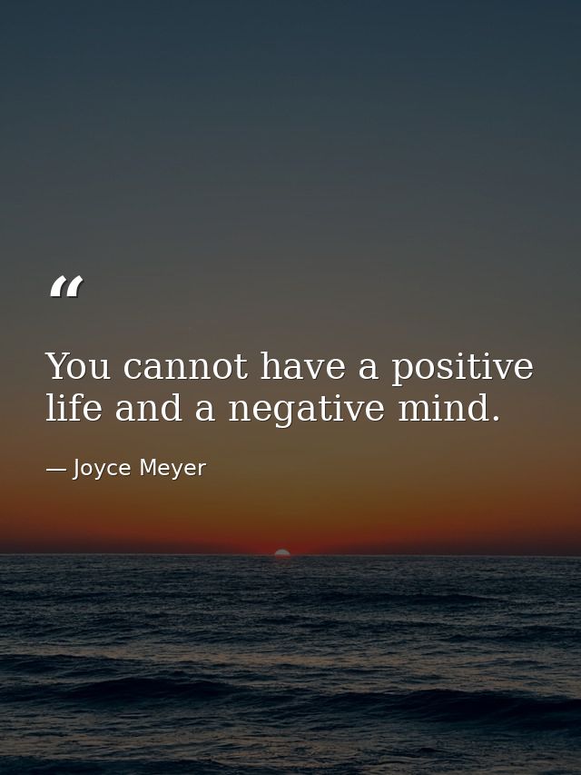 You cannot have a positive life and a negative mind. — Joyce Meyer