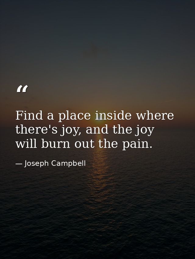 Find a place inside where there's joy, and the joy will burn out the pain. — Joseph Campbell