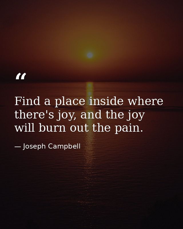 Find a place inside where there's joy, and the joy will burn out the pain. — Joseph Campbell