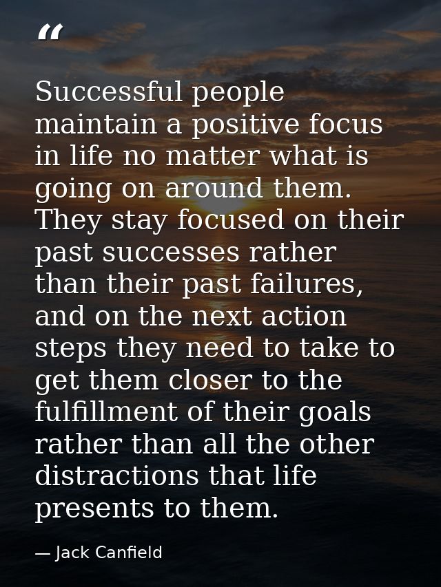 Successful people maintain a positive focus in life no matter what is going on around them. They stay focused on their p — Jack Canfield