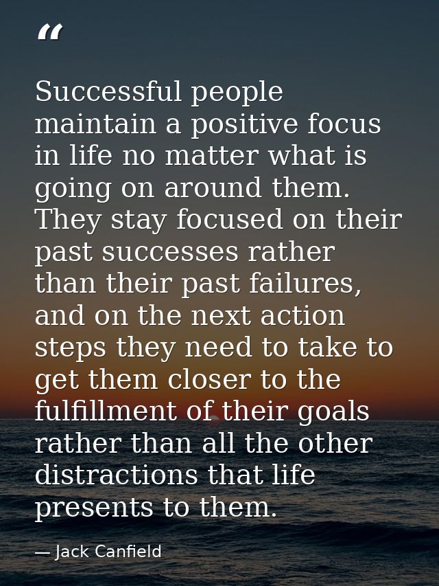 Successful people maintain a positive focus in life no matter what is going on around them. They stay focused on their p — Jack Canfield