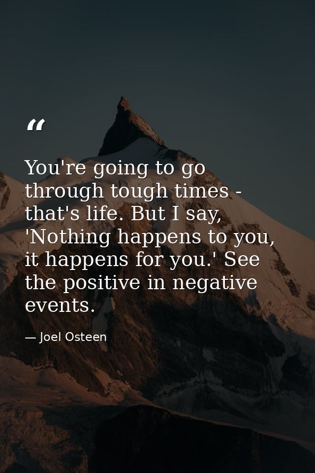 You're going to go through tough times - that's life. But I say, 'Nothing happens to you, it happens for you.' See the p — Joel Osteen