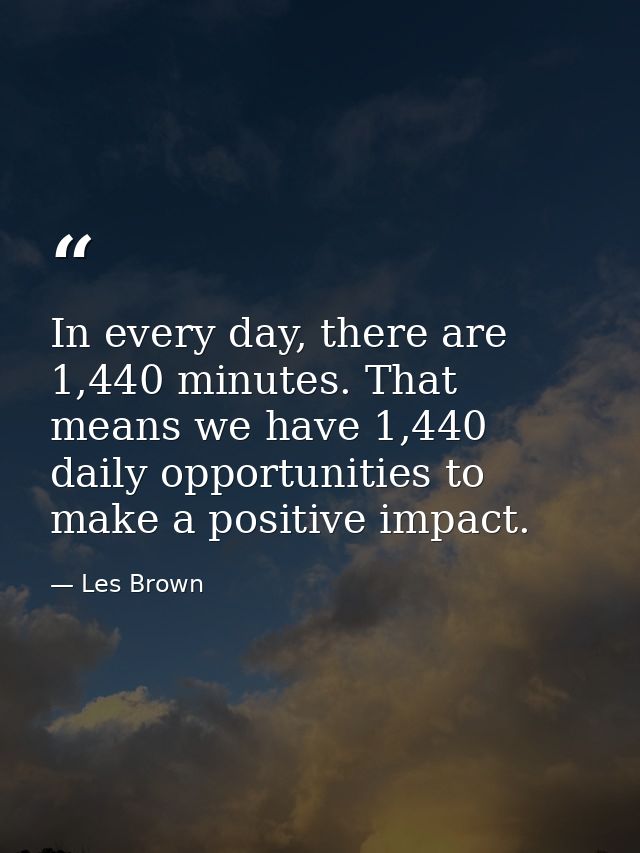 In every day, there are 1,440 minutes. That means we have 1,440 daily opportunities to make a positive impact. — Les Brown