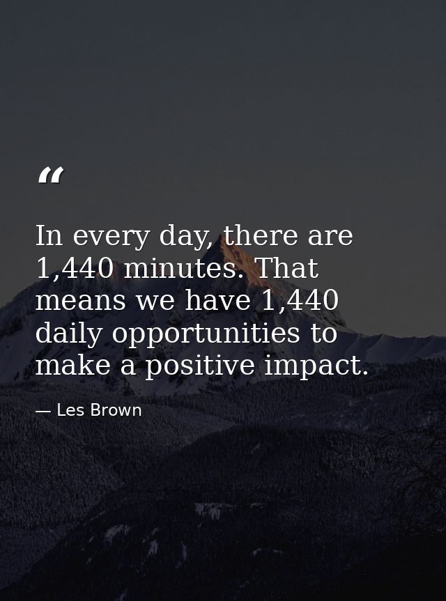 In every day, there are 1,440 minutes. That means we have 1,440 daily opportunities to make a positive impact. — Les Brown